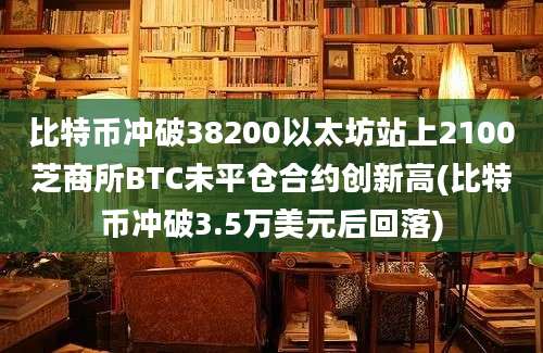 比特币冲破38200以太坊站上2100芝商所BTC未平仓合约创新高(比特币冲破3.5万美元后回落)