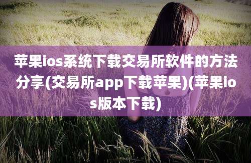 苹果ios系统下载交易所软件的方法分享(交易所app下载苹果)(苹果ios版本下载)