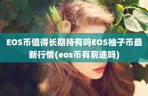 EOS币值得长期持有吗EOS柚子币最新行情(eos币有前途吗)