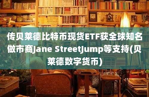 传贝莱德比特币现货ETF获全球知名做市商Jane StreetJump等支持(贝莱德数字货币)