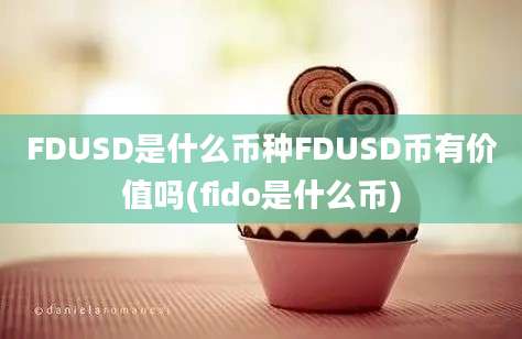 FDUSD是什么币种FDUSD币有价值吗(fido是什么币)