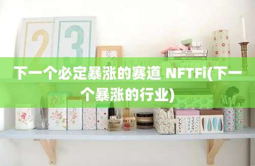 下一个必定暴涨的赛道 NFTFi(下一个暴涨的行业)