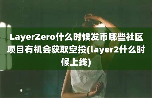 LayerZero什么时候发币哪些社区项目有机会获取空投(layer2什么时候上线)