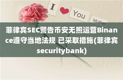 菲律宾SEC警告币安无照运营Binance遵守当地法规 已采取措施(菲律宾securitybank)