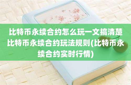 比特币永续合约怎么玩一文搞清楚比特币永续合约玩法规则(比特币永续合约实时行情)