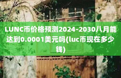 LUNC币价格预测2024-2030八月能达到0.0001美元吗(luc币现在多少钱)