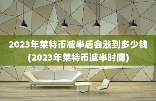 2023年莱特币减半后会涨到多少钱(2023年莱特币减半时间)