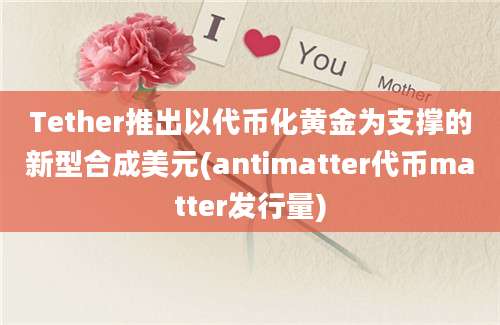 Tether推出以代币化黄金为支撑的新型合成美元(antimatter代币matter发行量)