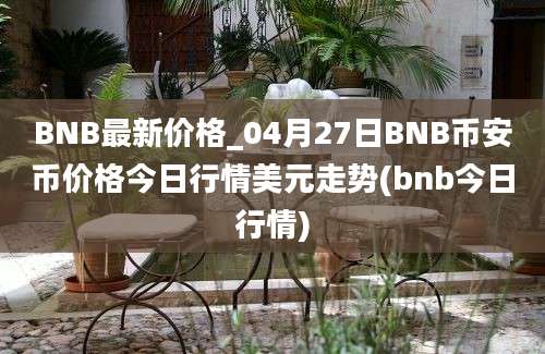 BNB最新价格_04月27日BNB币安币价格今日行情美元走势(bnb今日行情)