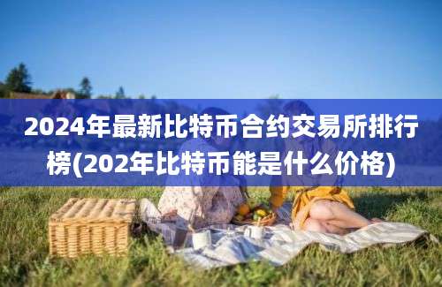 2024年最新比特币合约交易所排行榜(202年比特币能是什么价格)