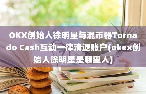 OKX创始人徐明星与混币器Tornado Cash互动一律清退账户(okex创始人徐明星是哪里人)