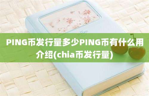 PING币发行量多少PING币有什么用介绍(chia币发行量)