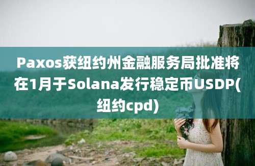 Paxos获纽约州金融服务局批准将在1月于Solana发行稳定币USDP(纽约cpd)