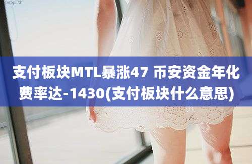 支付板块MTL暴涨47 币安资金年化费率达-1430(支付板块什么意思)