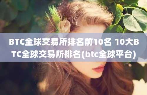 BTC全球交易所排名前10名 10大BTC全球交易所排名(btc全球平台)