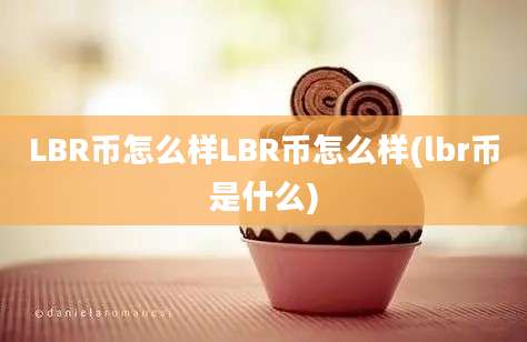 LBR币怎么样LBR币怎么样(lbr币是什么)