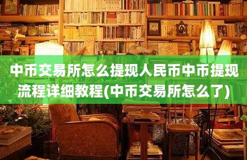 中币交易所怎么提现人民币中币提现流程详细教程(中币交易所怎么了)