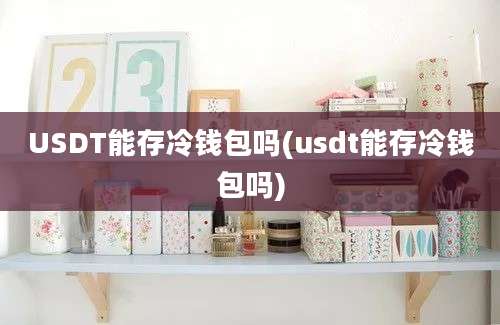 USDT能存冷钱包吗(usdt能存冷钱包吗)