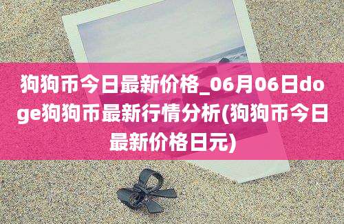 狗狗币今日最新价格_06月06日doge狗狗币最新行情分析(狗狗币今日最新价格日元)