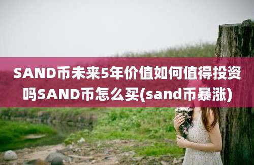 SAND币未来5年价值如何值得投资吗SAND币怎么买(sand币暴涨)