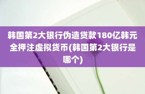 韩国第2大银行伪造贷款180亿韩元全押注虚拟货币(韩国第2大银行是哪个)