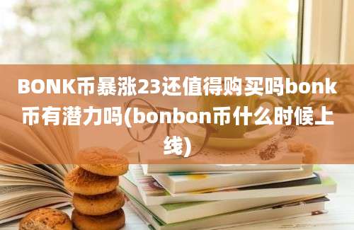 BONK币暴涨23还值得购买吗bonk币有潜力吗(bonbon币什么时候上线)