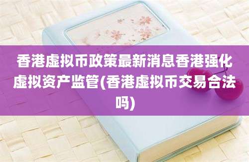 香港虚拟币政策最新消息香港强化虚拟资产监管(香港虚拟币交易合法吗)