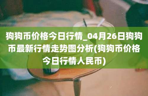 狗狗币价格今日行情_04月26日狗狗币最新行情走势图分析(狗狗币价格今日行情人民币)