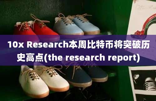 10x Research本周比特币将突破历史高点(the research report)