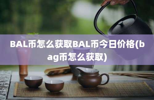 BAL币怎么获取BAL币今日价格(bag币怎么获取)