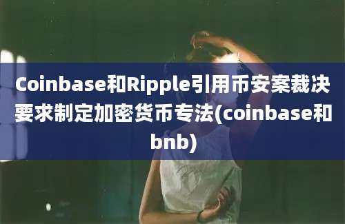 Coinbase和Ripple引用币安案裁决要求制定加密货币专法(coinbase和bnb)