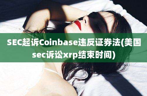 SEC起诉Coinbase违反证券法(美国sec诉讼xrp结束时间)