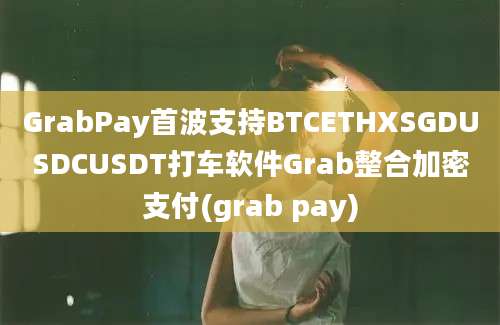 GrabPay首波支持BTCETHXSGDUSDCUSDT打车软件Grab整合加密支付(grab pay)