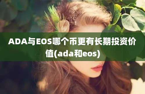 ADA与EOS哪个币更有长期投资价值(ada和eos)