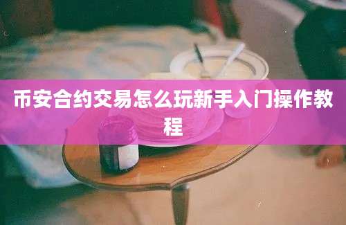 币安合约交易怎么玩新手入门操作教程