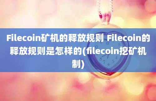 Filecoin矿机的释放规则 Filecoin的释放规则是怎样的(filecoin挖矿机制)