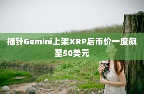 插针Gemini上架XRP后币价一度飙至50美元