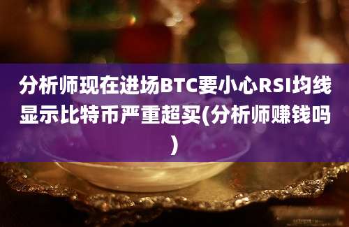 分析师现在进场BTC要小心RSI均线显示比特币严重超买(分析师赚钱吗)