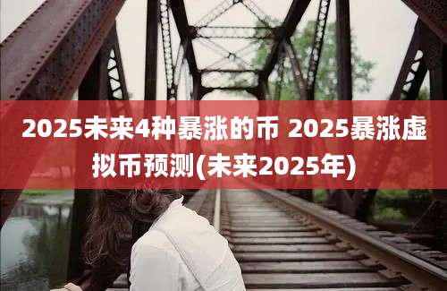 2025未来4种暴涨的币 2025暴涨虚拟币预测(未来2025年)