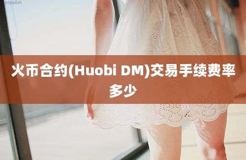 火币合约(Huobi DM)交易手续费率多少