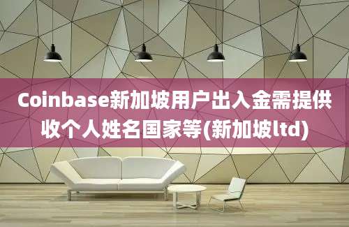 Coinbase新加坡用户出入金需提供收个人姓名国家等(新加坡ltd)