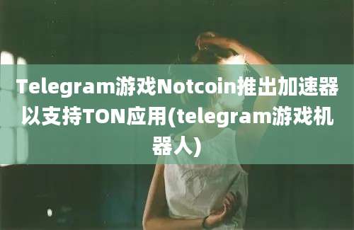 Telegram游戏Notcoin推出加速器以支持TON应用(telegram游戏机器人)