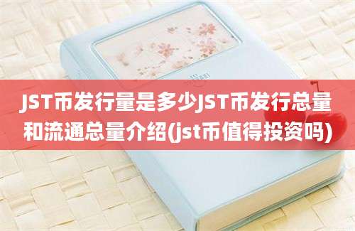 JST币发行量是多少JST币发行总量和流通总量介绍(jst币值得投资吗)