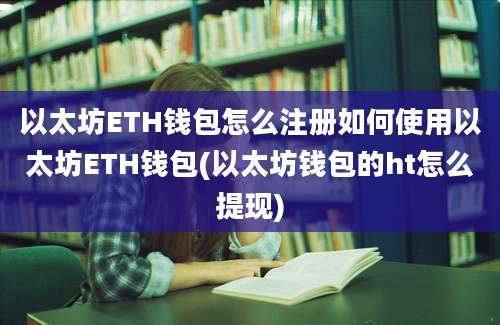 以太坊ETH钱包怎么注册如何使用以太坊ETH钱包(以太坊钱包的ht怎么提现)