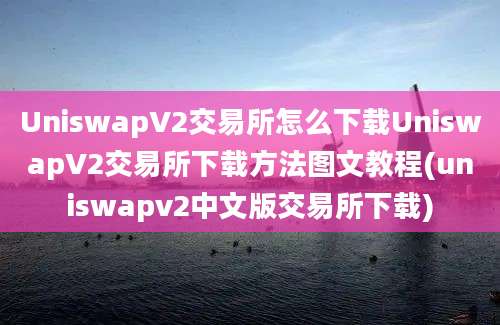 UniswapV2交易所怎么下载UniswapV2交易所下载方法图文教程(uniswapv2中文版交易所下载)