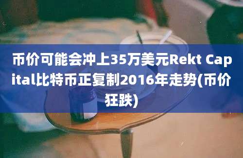 币价可能会冲上35万美元Rekt Capital比特币正复制2016年走势(币价狂跌)