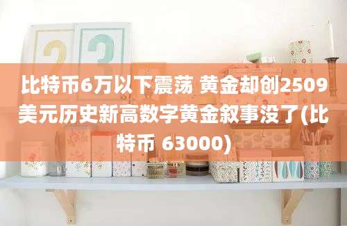 比特币6万以下震荡 黄金却创2509美元历史新高数字黄金叙事没了(比特币 63000)