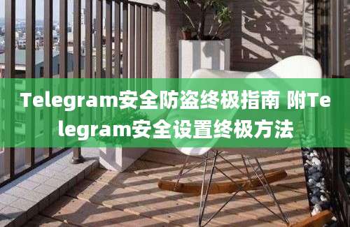 Telegram安全防盗终极指南 附Telegram安全设置终极方法