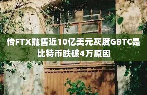 传FTX抛售近10亿美元灰度GBTC是比特币跌破4万原因