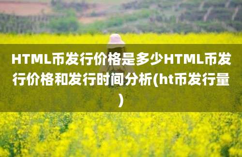 HTML币发行价格是多少HTML币发行价格和发行时间分析(ht币发行量)